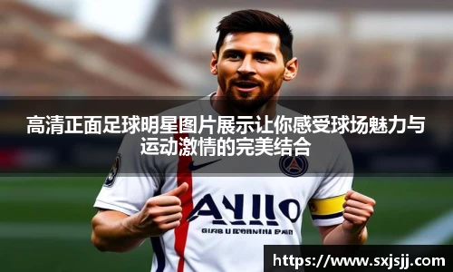 高清正面足球明星图片展示让你感受球场魅力与运动激情的完美结合